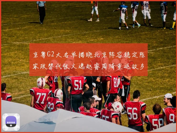 京粤G2大名单揭晓北京阵容稳定陈家政替代张文逸赵睿周琦重返故乡战斗
