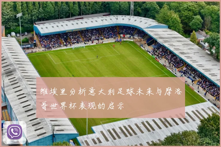 维埃里分析意大利足球未来与摩洛哥世界杯表现的启示