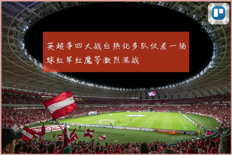 英超争四大战白热化多队仅差一场球红军红魔等激烈混战