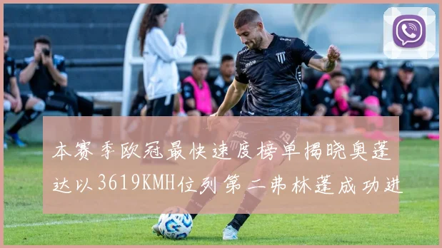 本赛季欧冠最快速度榜单揭晓奥蓬达以3619KMH位列第二弗林蓬成功进军前十