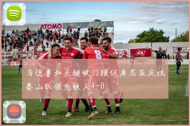 马德鲁加头槌破门模仿库尼亚庆祝泰山队领先铁人4-0