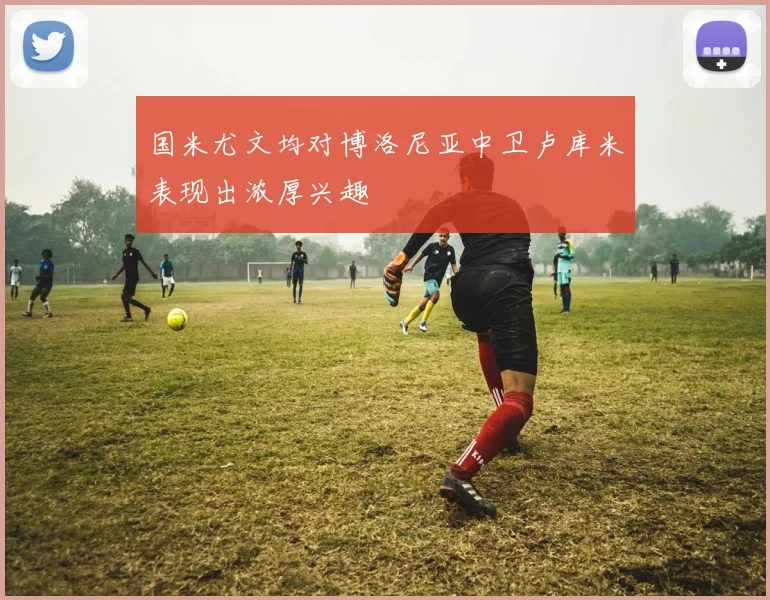 国米尤文均对博洛尼亚中卫卢库米表现出浓厚兴趣