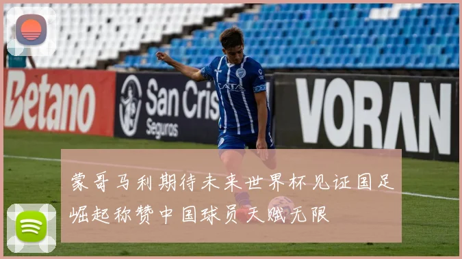 蒙哥马利期待未来世界杯见证国足崛起称赞中国球员天赋无限