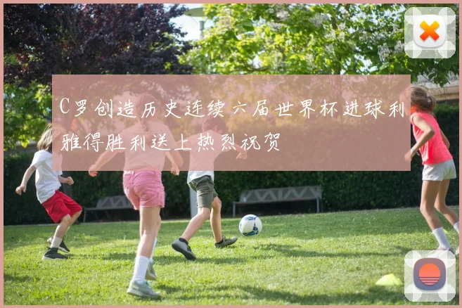C罗创造历史连续六届世界杯进球利雅得胜利送上热烈祝贺