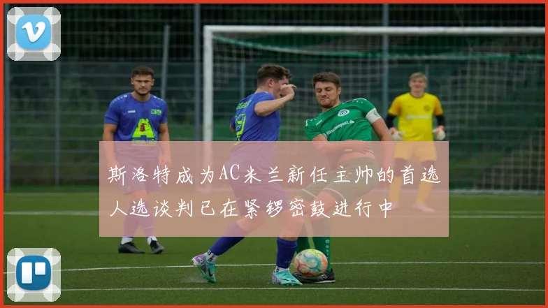 斯洛特成为AC米兰新任主帅的首选人选谈判已在紧锣密鼓进行中