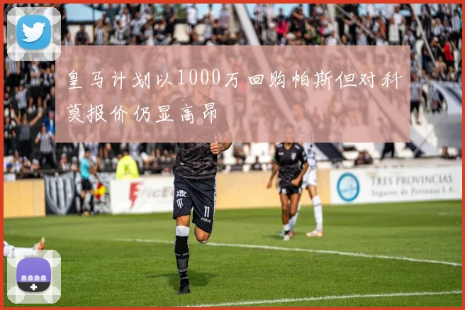 皇马计划以1000万回购帕斯但对科莫报价仍显高昂