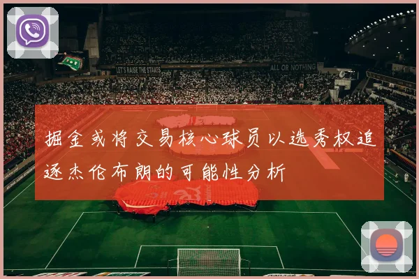 掘金或将交易核心球员以选秀权追逐杰伦布朗的可能性分析