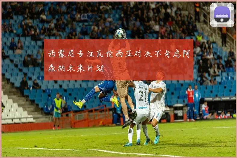 西蒙尼专注瓦伦西亚对决不考虑阿森纳未来计划
