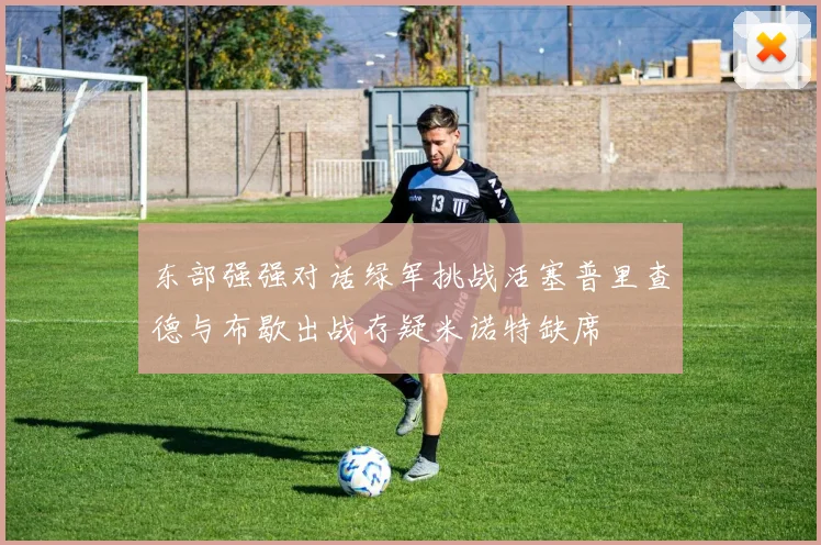东部强强对话绿军挑战活塞普里查德与布歇出战存疑米诺特缺席