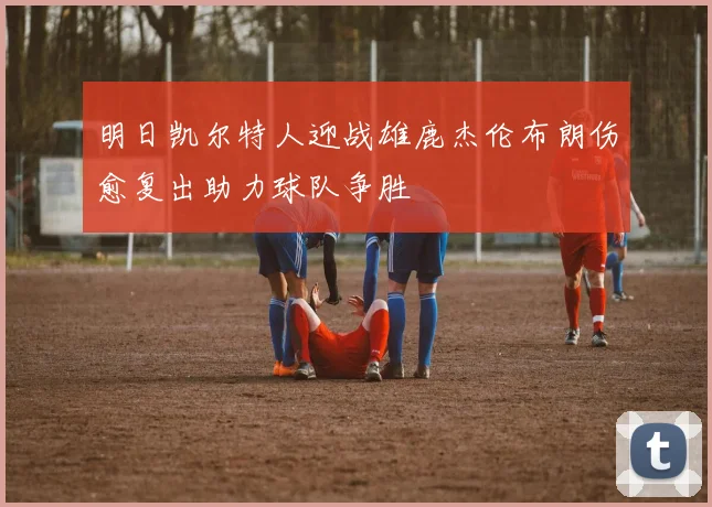 明日凯尔特人迎战雄鹿杰伦布朗伤愈复出助力球队争胜