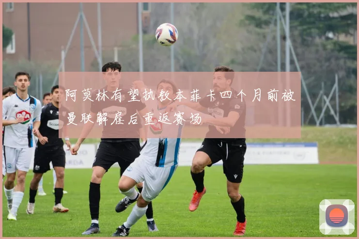 阿莫林有望执教本菲卡四个月前被曼联解雇后重返赛场