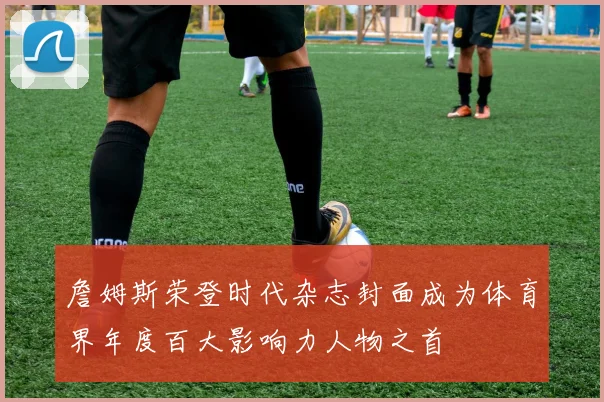 詹姆斯荣登时代杂志封面成为体育界年度百大影响力人物之首