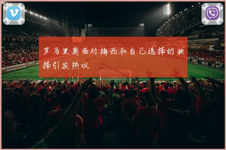罗马里奥面对梅西和自己选择的抉择引发热议