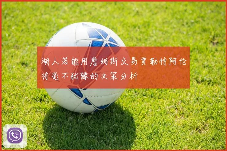 湖人若能用詹姆斯交易贾勒特阿伦将毫不犹豫的决策分析