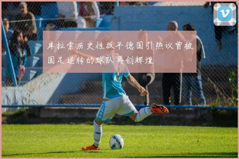 库拉索历史性扳平德国引热议曾被国足逆转的球队再创辉煌
