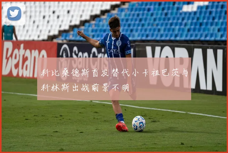 科比桑德斯首发替代小卡祖巴茨与科林斯出战前景不明