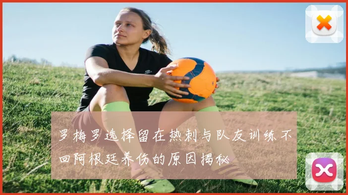 罗梅罗选择留在热刺与队友训练不回阿根廷养伤的原因揭秘