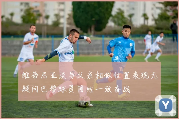 维蒂尼亚谈与父亲相似位置表现无疑问巴黎球员团结一致奋战