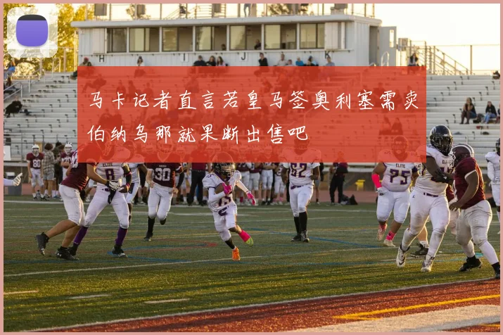 马卡记者直言若皇马签奥利塞需卖伯纳乌那就果断出售吧