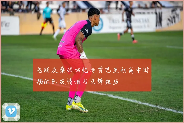 老朋友桑顿回忆与贾巴里初高中时期的队友情谊与交锋经历