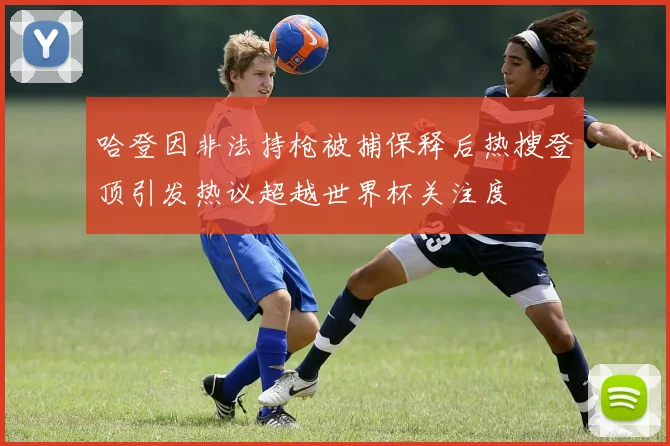 哈登因非法持枪被捕保释后热搜登顶引发热议超越世界杯关注度