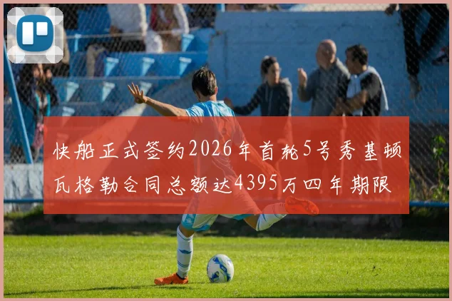 快船正式签约2026年首轮5号秀基顿瓦格勒合同总额达4395万四年期限
