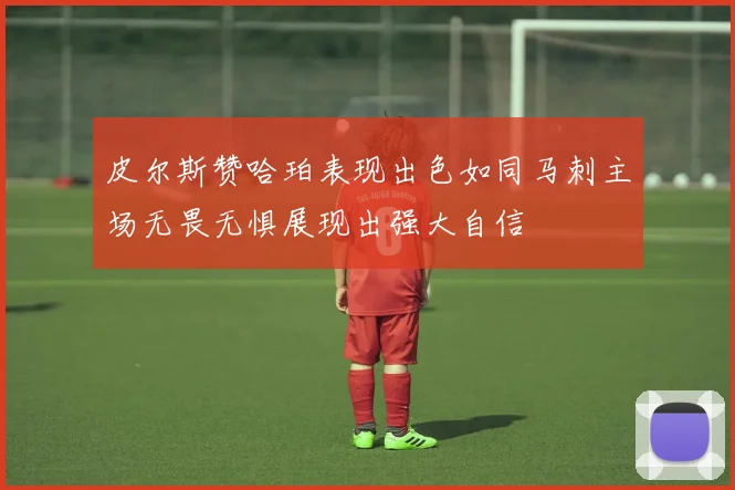 皮尔斯赞哈珀表现出色如同马刺主场无畏无惧展现出强大自信