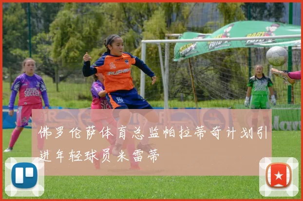 佛罗伦萨体育总监帕拉蒂奇计划引进年轻球员米雷蒂
