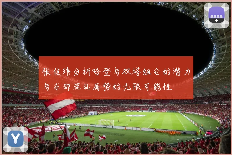 张佳玮分析哈登与双塔组合的潜力与东部混乱局势的无限可能性