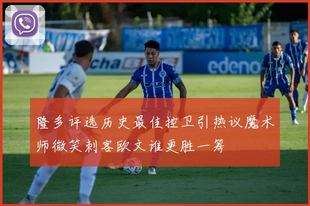 隆多评选历史最佳控卫引热议魔术师微笑刺客欧文谁更胜一筹