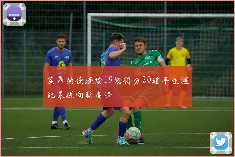莱昂纳德连续19场得分20追平生涯纪录迈向新高峰